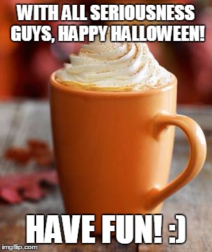 Pumpkin Spice | WITH ALL SERIOUSNESS GUYS, HAPPY HALLOWEEN! HAVE FUN! :) | image tagged in pumpkin spice | made w/ Imgflip meme maker