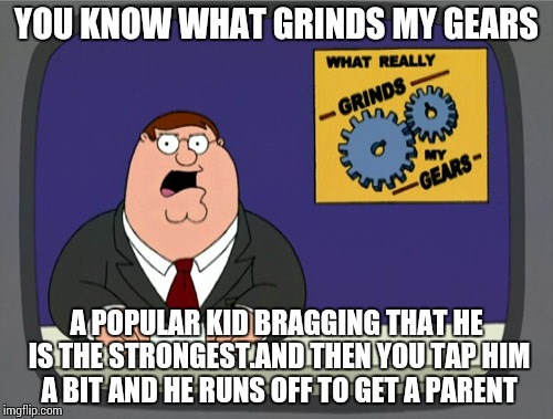 Peter Griffin News Meme | YOU KNOW WHAT GRINDS MY GEARS A POPULAR KID BRAGGING THAT HE IS THE STRONGEST.AND THEN YOU TAP HIM A BIT AND HE RUNS OFF TO GET A PARENT | image tagged in memes,peter griffin news | made w/ Imgflip meme maker