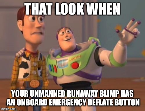 X, X Everywhere | THAT LOOK WHEN YOUR UNMANNED RUNAWAY BLIMP HAS AN ONBOARD EMERGENCY DEFLATE BUTTON | image tagged in memes,x x everywhere | made w/ Imgflip meme maker