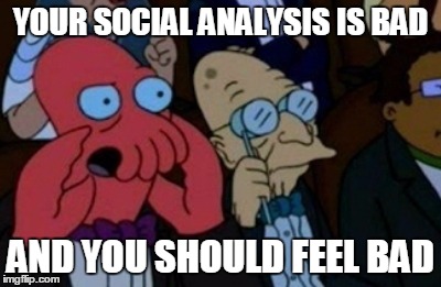 YOUR SOCIAL ANALYSIS IS BAD AND YOU SHOULD FEEL BAD | image tagged in social analysis,zoidberg | made w/ Imgflip meme maker