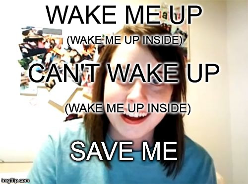 Overly Attached Girlfriend Meme | WAKE ME UP (WAKE ME UP INSIDE) CAN'T WAKE UP (WAKE ME UP INSIDE) SAVE ME | image tagged in memes,overly attached girlfriend | made w/ Imgflip meme maker