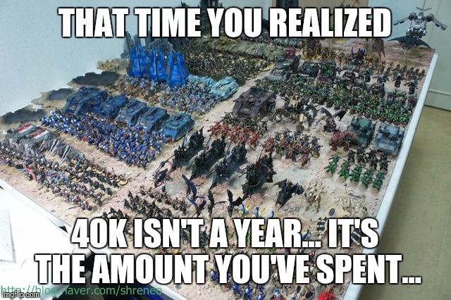 THAT TIME YOU REALIZED 40K ISN'T A YEAR... IT'S THE AMOUNT YOU'VE SPENT... | image tagged in warhammer 40k | made w/ Imgflip meme maker