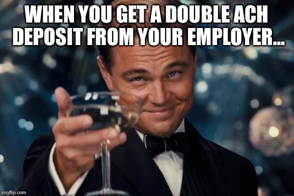 Leonardo Dicaprio Cheers Meme | WHEN YOU GET A DOUBLE ACH DEPOSIT FROM YOUR EMPLOYER... | image tagged in memes,leonardo dicaprio cheers | made w/ Imgflip meme maker