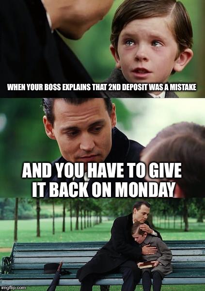 Finding Neverland | WHEN YOUR BOSS EXPLAINS THAT 2ND DEPOSIT WAS A MISTAKE AND YOU HAVE TO GIVE IT BACK ON MONDAY | image tagged in memes,finding neverland | made w/ Imgflip meme maker