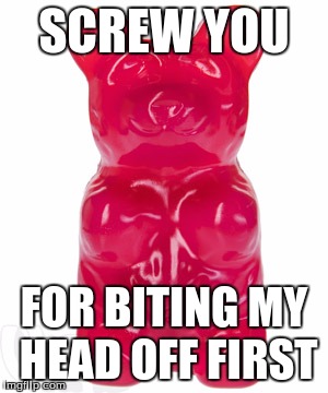 Gummy bear | SCREW YOU FOR BITING MY HEAD OFF FIRST | image tagged in gummy bear | made w/ Imgflip meme maker
