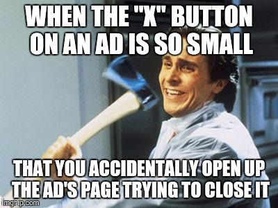 Christian Bale With Axe | WHEN THE "X" BUTTON ON AN AD IS SO SMALL THAT YOU ACCIDENTALLY OPEN UP THE AD'S PAGE TRYING TO CLOSE IT | image tagged in christian bale with axe | made w/ Imgflip meme maker