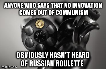 Maybe oppressive governments aren't all that bad  | ANYONE WHO SAYS THAT NO INNOVATION COMES OUT OF COMMUNISM OBVIOUSLY HASN'T HEARD OF RUSSIAN ROULETTE | image tagged in russian roulette,communism,socialism,feel the bern | made w/ Imgflip meme maker