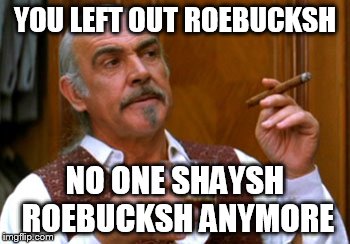 connery 2 | YOU LEFT OUT ROEBUCKSH NO ONE SHAYSH ROEBUCKSH ANYMORE | image tagged in connery 2 | made w/ Imgflip meme maker