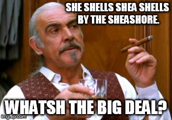 Anyone can do it. | SHE SHELLS SHEA SHELLS BY THE SHEASHORE. WHATSH THE BIG DEAL? | image tagged in connery 2 | made w/ Imgflip meme maker
