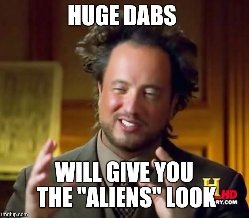 Ancient Aliens Meme | HUGE DABS WILL GIVE YOU THE "ALIENS" LOOK | image tagged in memes,ancient aliens | made w/ Imgflip meme maker