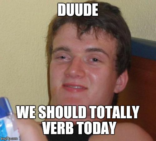 10 Guy Meme | DUUDE WE SHOULD TOTALLY VERB TODAY | image tagged in memes,10 guy | made w/ Imgflip meme maker