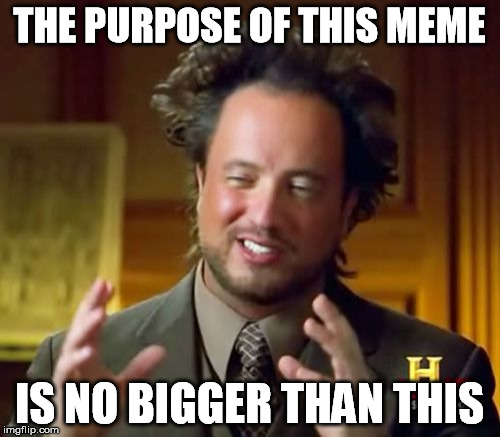 Ancient Aliens Meme | THE PURPOSE OF THIS MEME IS NO BIGGER THAN THIS | image tagged in memes,ancient aliens | made w/ Imgflip meme maker