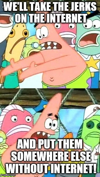Put It Somewhere Else Patrick | WE'LL TAKE THE JERKS ON THE INTERNET AND PUT THEM SOMEWHERE ELSE WITHOUT INTERNET! | image tagged in memes,put it somewhere else patrick | made w/ Imgflip meme maker