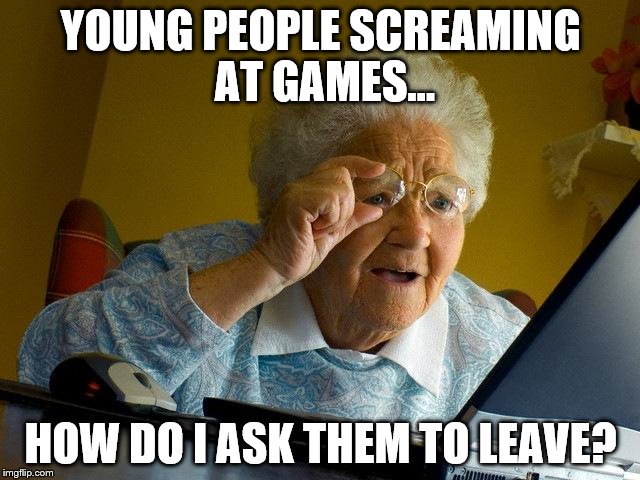 Grandma Finds The Internet Meme | YOUNG PEOPLE SCREAMING AT GAMES... HOW DO I ASK THEM TO LEAVE? | image tagged in memes,grandma finds the internet | made w/ Imgflip meme maker