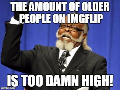 (This is kind of ironic :P) | THE AMOUNT OF OLDER PEOPLE ON IMGFLIP IS TOO DAMN HIGH! | image tagged in memes,too damn high | made w/ Imgflip meme maker
