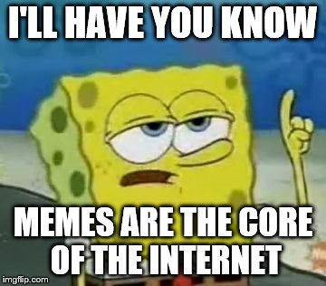 I'll Have You Know Spongebob Meme | I'LL HAVE YOU KNOW MEMES ARE THE CORE OF THE INTERNET | image tagged in memes,ill have you know spongebob | made w/ Imgflip meme maker