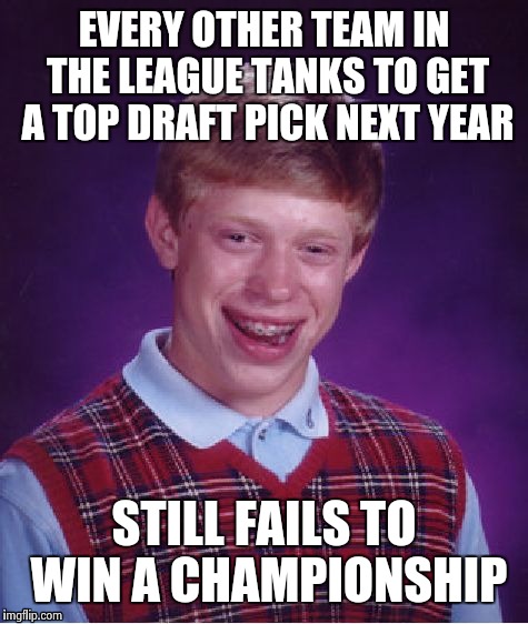 Bad Luck Brian Meme | EVERY OTHER TEAM IN THE LEAGUE TANKS TO GET A TOP DRAFT PICK NEXT YEAR STILL FAILS TO WIN A CHAMPIONSHIP | image tagged in memes,bad luck brian | made w/ Imgflip meme maker