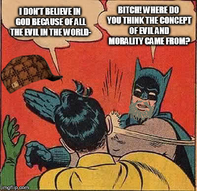 Batman Slapping Robin Meme | I DON'T BELIEVE IN GOD BECAUSE OF ALL THE EVIL IN THE WORLD- B**CH! WHERE DO YOU THINK THE CONCEPT OF EVIL AND MORALITY CAME FROM? | image tagged in memes,batman slapping robin,scumbag | made w/ Imgflip meme maker