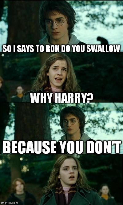 Horny Harry Says | SO I SAYS TO RON DO YOU SWALLOW WHY HARRY? BECAUSE YOU DON'T | image tagged in memes,horny harry,harry potter,scary harry,harry potter crazy,harry potter yelling | made w/ Imgflip meme maker