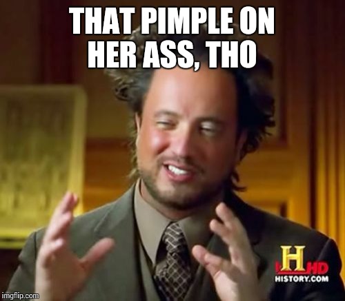 Ancient Aliens | THAT PIMPLE ON HER ASS, THO | image tagged in memes,ancient aliens | made w/ Imgflip meme maker