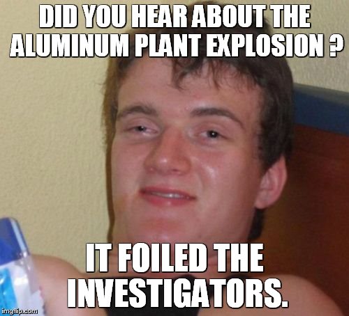 10 Guy Meme | DID YOU HEAR ABOUT THE ALUMINUM PLANT EXPLOSION ? IT FOILED THE INVESTIGATORS. | image tagged in memes,10 guy | made w/ Imgflip meme maker