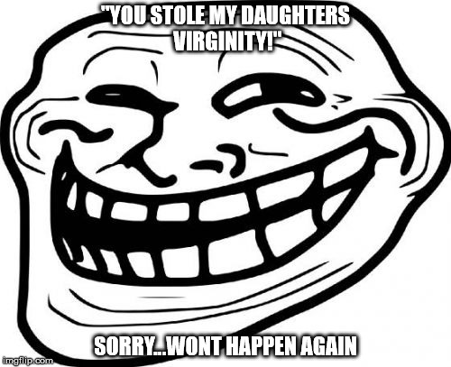 Troll Face | "YOU STOLE MY DAUGHTERS VIRGINITY!" SORRY...WONT HAPPEN AGAIN | image tagged in memes,troll face | made w/ Imgflip meme maker