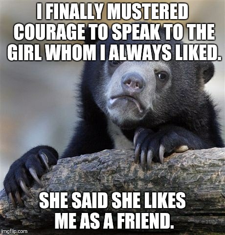 Confession Bear Meme | I FINALLY MUSTERED COURAGE TO SPEAK TO THE GIRL WHOM I ALWAYS LIKED. SHE SAID SHE LIKES ME AS A FRIEND. | image tagged in memes,confession bear | made w/ Imgflip meme maker
