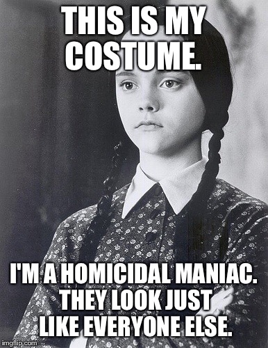 Wednesday | THIS IS MY COSTUME. I'M A HOMICIDAL MANIAC. THEY LOOK JUST LIKE EVERYONE ELSE. | image tagged in wednesday | made w/ Imgflip meme maker