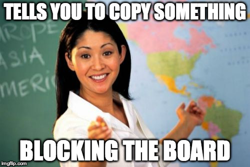 Unhelpful High School Teacher Meme | TELLS YOU TO COPY SOMETHING BLOCKING THE BOARD | image tagged in memes,unhelpful high school teacher | made w/ Imgflip meme maker