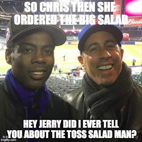SO CHRIS THEN SHE ORDERED THE BIG SALAD HEY JERRY DID I EVER TELL YOU ABOUT THE TOSS SALAD MAN? | image tagged in chris rock and seinfeld | made w/ Imgflip meme maker
