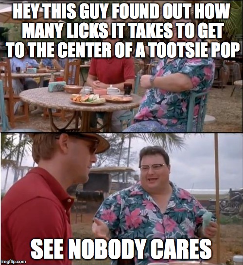 Is this really what they're researching? | HEY THIS GUY FOUND OUT HOW MANY LICKS IT TAKES TO GET TO THE CENTER OF A TOOTSIE POP SEE NOBODY CARES | image tagged in memes,see nobody cares | made w/ Imgflip meme maker
