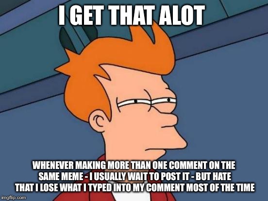 Futurama Fry Meme | I GET THAT ALOT WHENEVER MAKING MORE THAN ONE COMMENT ON THE SAME MEME - I USUALLY WAIT TO POST IT - BUT HATE THAT I LOSE WHAT I TYPED INTO  | image tagged in memes,futurama fry | made w/ Imgflip meme maker