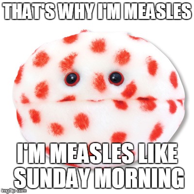 Aaahhh Aaahhh Aaahhh Aaahhh | THAT'S WHY I'M MEASLES I'M MEASLES LIKE SUNDAY MORNING | image tagged in measles,commodors,lionel richie | made w/ Imgflip meme maker