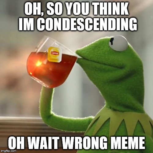 But That's None Of My Business | OH, SO YOU THINK IM CONDESCENDING OH WAIT WRONG MEME | image tagged in memes,but thats none of my business,kermit the frog | made w/ Imgflip meme maker