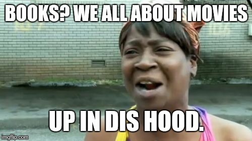 Ain't Nobody Got Time For That Meme | BOOKS? WE ALL ABOUT MOVIES UP IN DIS HOOD. | image tagged in memes,aint nobody got time for that | made w/ Imgflip meme maker