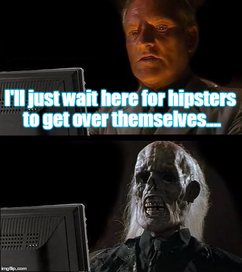 I'll Just Wait Here | I'll just wait here for hipsters to get over themselves.... | image tagged in memes,ill just wait here | made w/ Imgflip meme maker