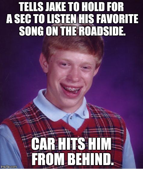 Bad Luck Brian Meme | TELLS JAKE TO HOLD FOR A SEC TO LISTEN HIS FAVORITE SONG ON THE ROADSIDE. CAR HITS HIM FROM BEHIND. | image tagged in memes,bad luck brian | made w/ Imgflip meme maker