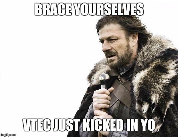 Brace Yourselves X is Coming | BRACE YOURSELVES VTEC JUST KICKED IN YO | image tagged in memes,brace yourselves x is coming | made w/ Imgflip meme maker