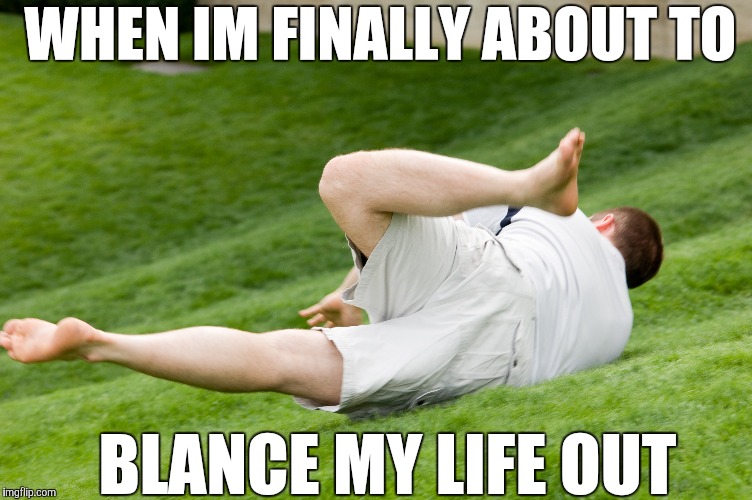 "Balance" | WHEN IM FINALLY ABOUT TO BLANCE MY LIFE OUT | image tagged in slip,abat that life,gravity falls,fail,fuck me,life is hard | made w/ Imgflip meme maker