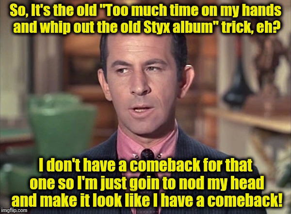 Don Adams, Maxwell Smart | So, It's the old "Too much time on my hands and whip out the old Styx album" trick, eh? I don't have a comeback for that one so I'm just goi | image tagged in don adams maxwell smart | made w/ Imgflip meme maker