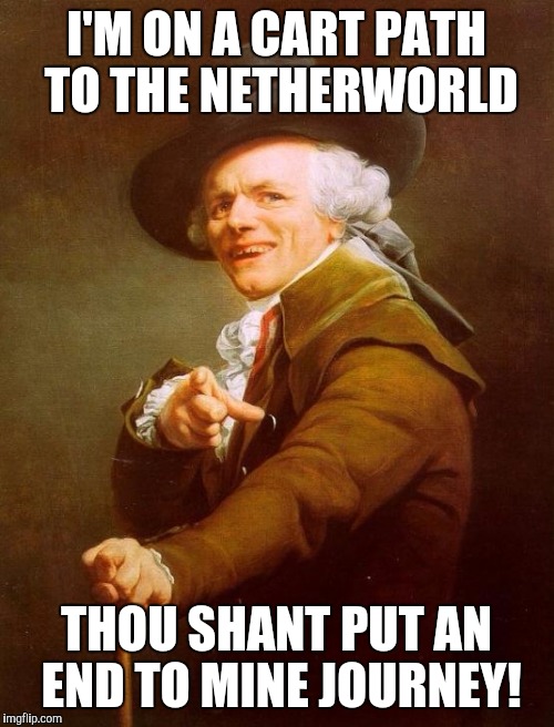 Joseph Ducreux | I'M ON A CART PATH TO THE NETHERWORLD THOU SHANT PUT AN END TO MINE JOURNEY! | image tagged in memes,joseph ducreux | made w/ Imgflip meme maker