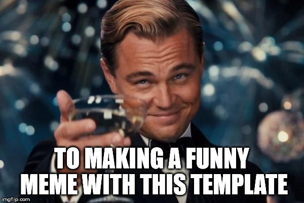 Leonardo Dicaprio Cheers Meme | TO MAKING A FUNNY MEME WITH THIS TEMPLATE | image tagged in memes,leonardo dicaprio cheers | made w/ Imgflip meme maker