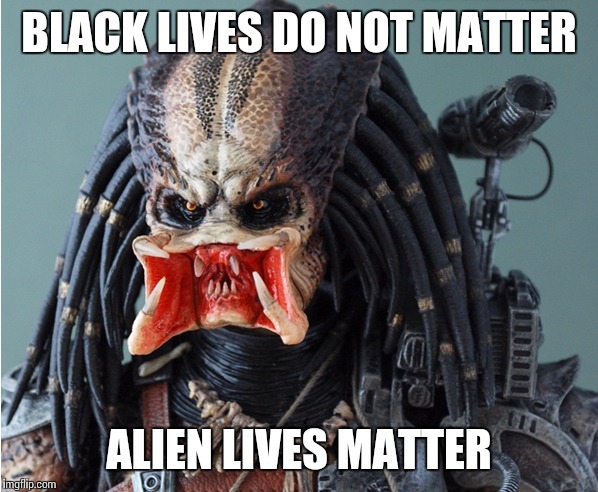 Mouthy Predator | BLACK LIVES DO NOT MATTER ALIEN LIVES MATTER | image tagged in mouthy predator | made w/ Imgflip meme maker