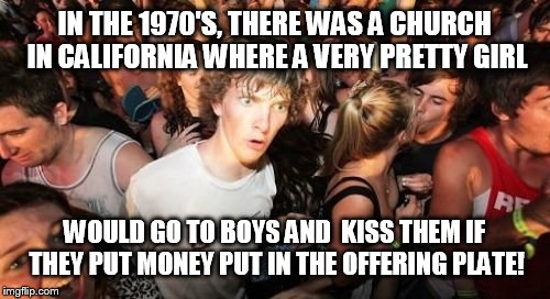 Sudden Clarity Clarence | IN THE 1970'S, THERE WAS A CHURCH IN CALIFORNIA WHERE A VERY PRETTY GIRL WOULD GO TO BOYS AND  KISS THEM IF THEY PUT MONEY PUT IN THE OFFERI | image tagged in memes,sudden clarity clarence | made w/ Imgflip meme maker