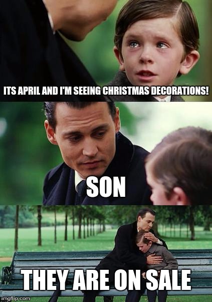 Finding Neverland Meme | ITS APRIL AND I'M SEEING CHRISTMAS DECORATIONS! SON THEY ARE ON SALE | image tagged in memes,finding neverland | made w/ Imgflip meme maker