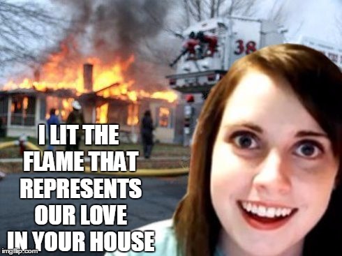 Disaster Overly Attached Girl | I LIT THE FLAME THAT REPRESENTS OUR LOVE IN YOUR HOUSE | image tagged in disaster overly attached girl,disaster girl,overly attached girlfriend,memes | made w/ Imgflip meme maker