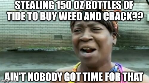 Ain't Nobody Got Time For That | STEALING 150 OZ BOTTLES OF TIDE TO BUY WEED AND CRACK?? AIN'T NOBODY GOT TIME FOR THAT | image tagged in memes,aint nobody got time for that | made w/ Imgflip meme maker