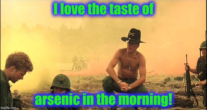 Apocalypse Now napalm | I love the taste of arsenic in the morning! | image tagged in apocalypse now napalm | made w/ Imgflip meme maker