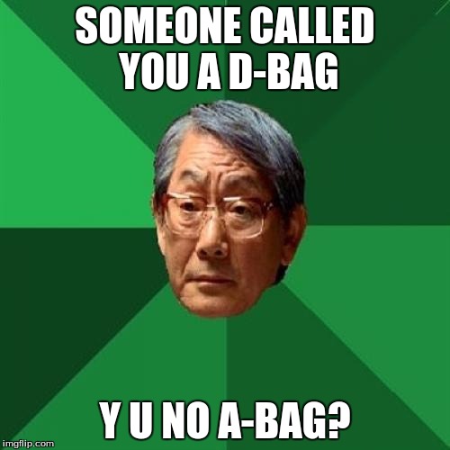 High Expectations Asian Father Meme | SOMEONE CALLED YOU A D-BAG Y U NO A-BAG? | image tagged in memes,high expectations asian father | made w/ Imgflip meme maker