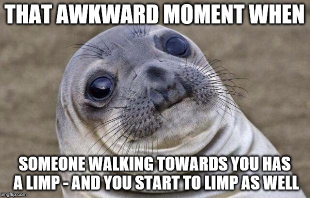 The brain is a curious thing | THAT AWKWARD MOMENT WHEN SOMEONE WALKING TOWARDS YOU HAS A LIMP - AND YOU START TO LIMP AS WELL | image tagged in memes,awkward moment sealion,limp | made w/ Imgflip meme maker